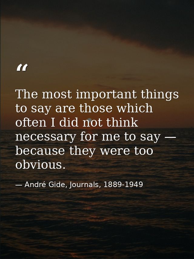 The most important things to say are those which often I did not think necessary for me to say — because they were too o — André Gide, Journals, 1889-1949