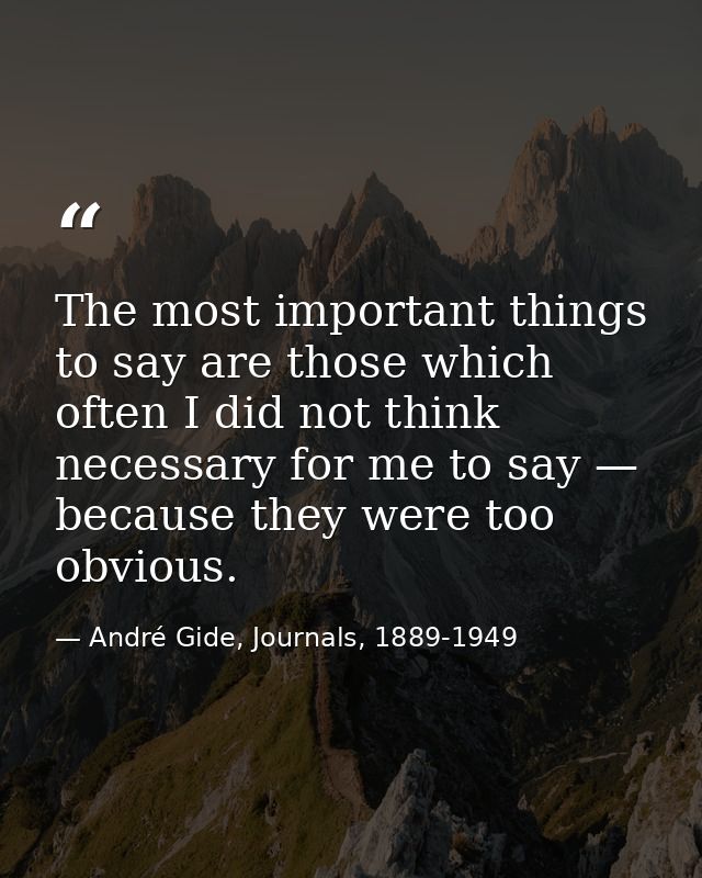 The most important things to say are those which often I did not think necessary for me to say — because they were too o — André Gide, Journals, 1889-1949
