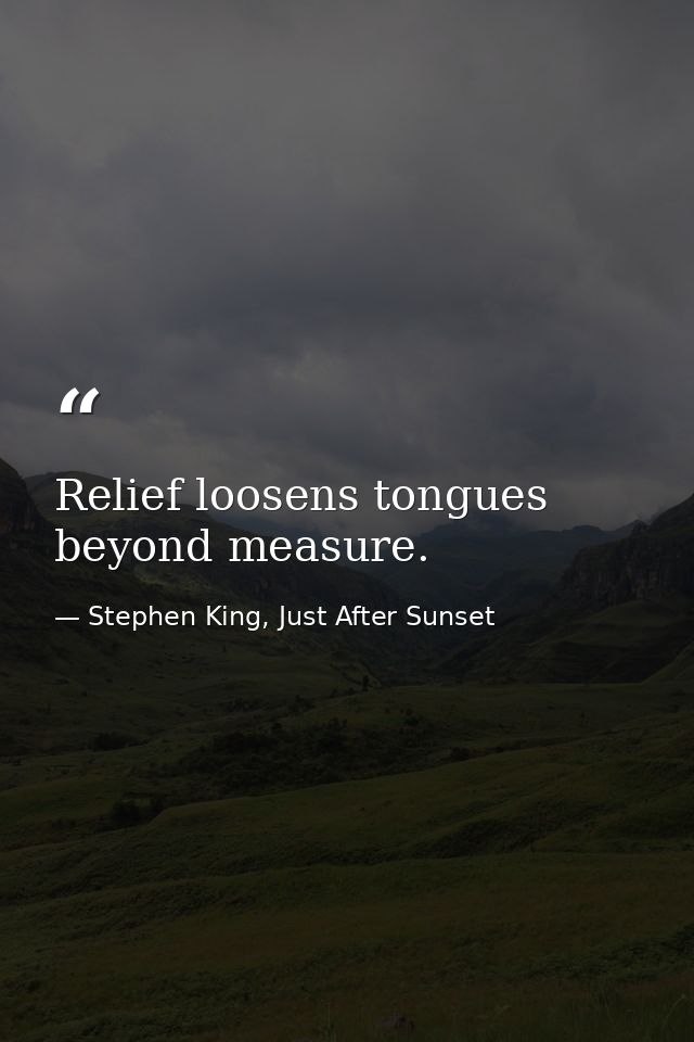 Relief loosens tongues beyond measure. — Stephen King, Just After Sunset