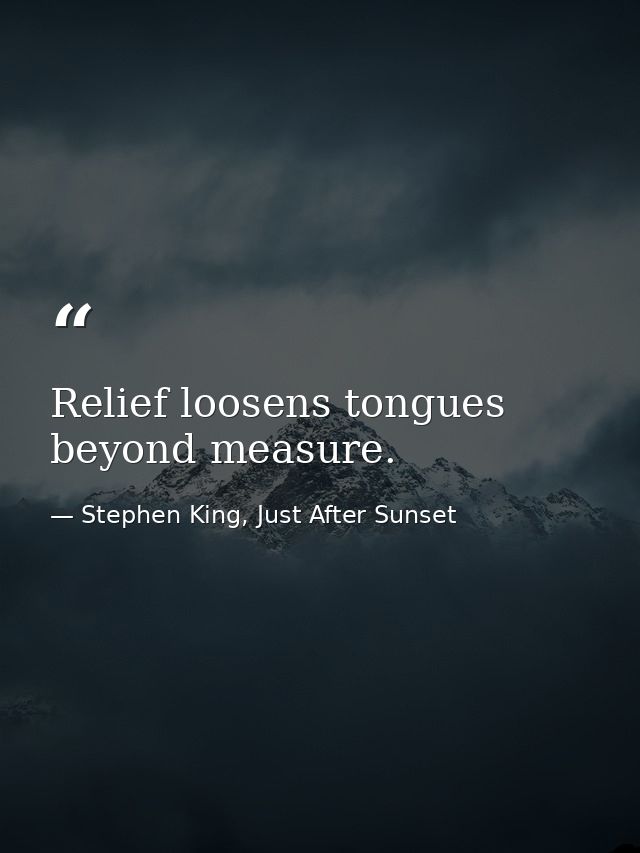 Relief loosens tongues beyond measure. — Stephen King, Just After Sunset