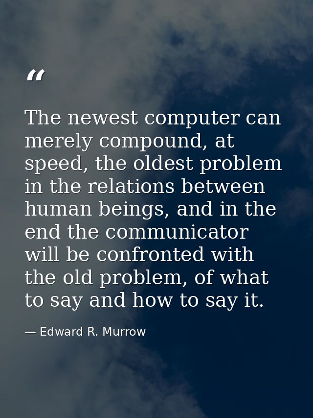 The newest computer can merely compound, at speed, the oldest problem in the relations between human beings, and in the  — Edward R. Murrow