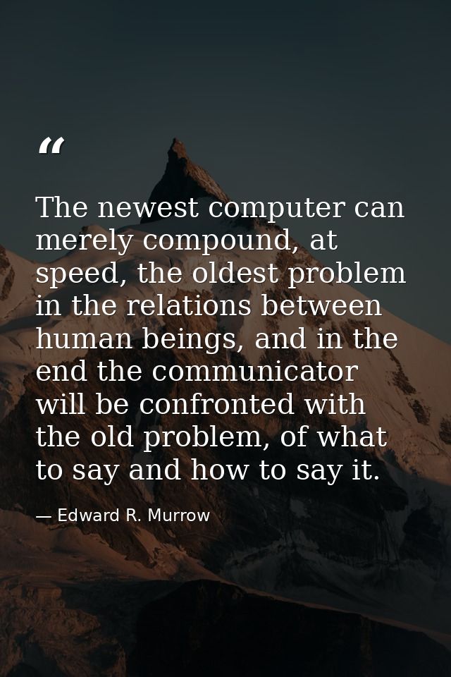 The newest computer can merely compound, at speed, the oldest problem in the relations between human beings, and in the  — Edward R. Murrow