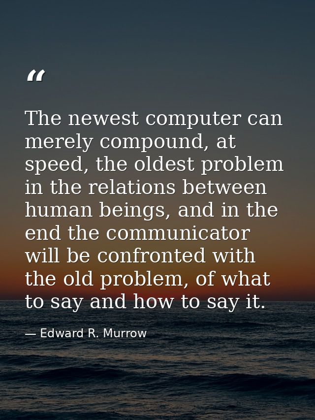 The newest computer can merely compound, at speed, the oldest problem in the relations between human beings, and in the  — Edward R. Murrow