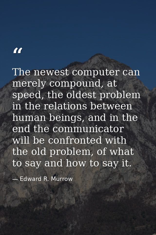 The newest computer can merely compound, at speed, the oldest problem in the relations between human beings, and in the  — Edward R. Murrow