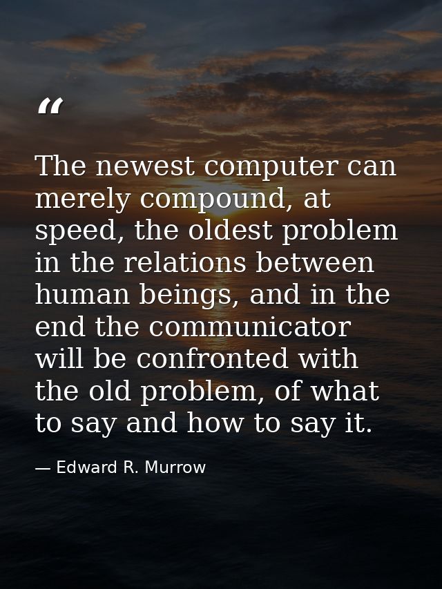 The newest computer can merely compound, at speed, the oldest problem in the relations between human beings, and in the  — Edward R. Murrow