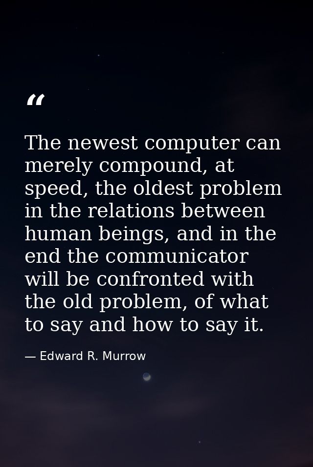 The newest computer can merely compound, at speed, the oldest problem in the relations between human beings, and in the  — Edward R. Murrow