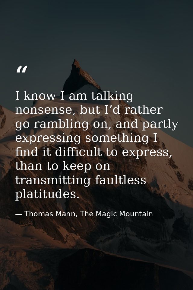 I know I am talking nonsense, but I’d rather go rambling on, and partly expressing something I find it difficult to expr — Thomas Mann, The Magic Mountain