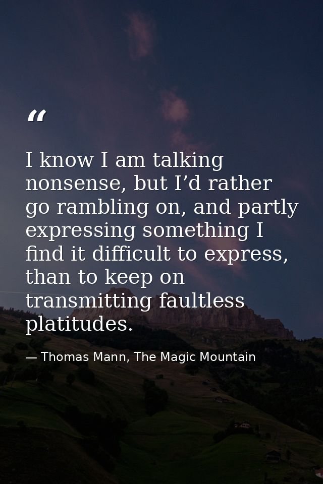 I know I am talking nonsense, but I’d rather go rambling on, and partly expressing something I find it difficult to expr — Thomas Mann, The Magic Mountain