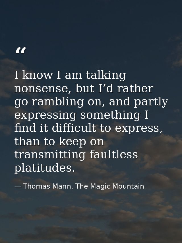 I know I am talking nonsense, but I’d rather go rambling on, and partly expressing something I find it difficult to expr — Thomas Mann, The Magic Mountain