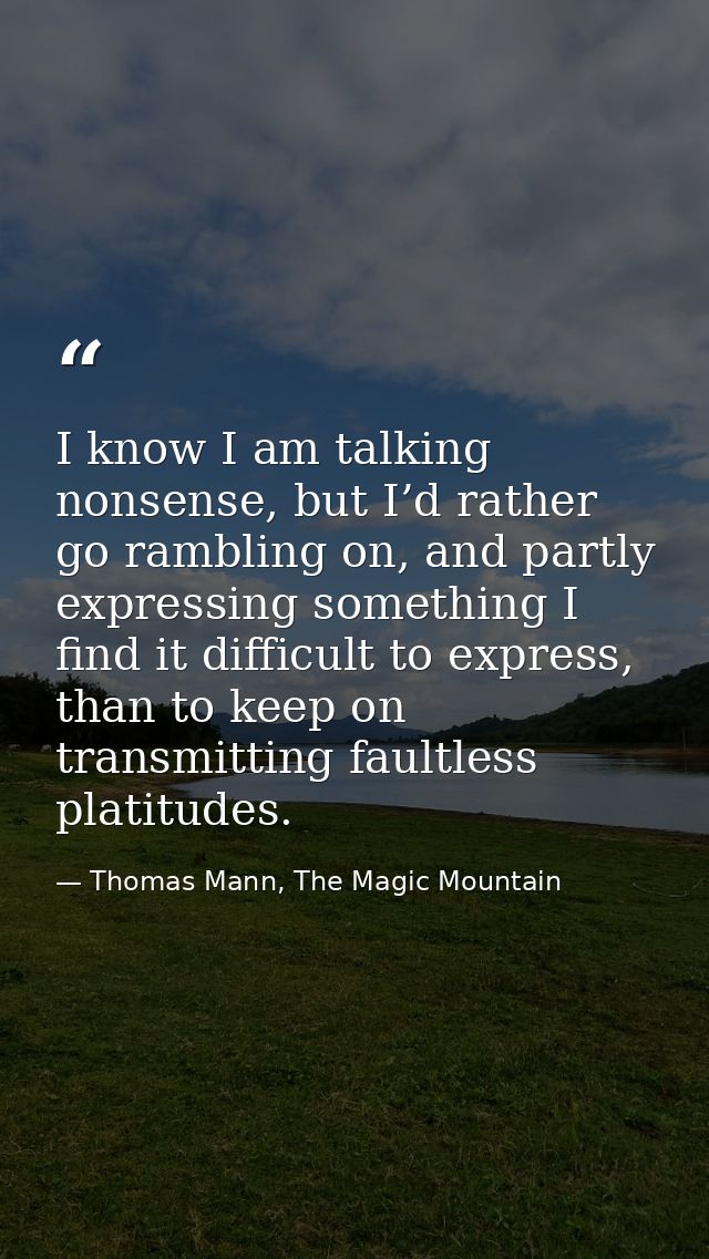 I know I am talking nonsense, but I’d rather go rambling on, and partly expressing something I find it difficult to expr — Thomas Mann, The Magic Mountain