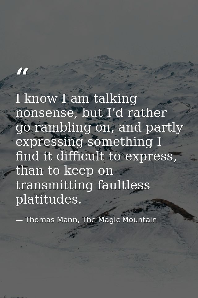 I know I am talking nonsense, but I’d rather go rambling on, and partly expressing something I find it difficult to expr — Thomas Mann, The Magic Mountain