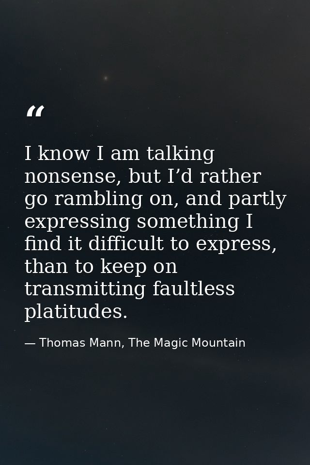 I know I am talking nonsense, but I’d rather go rambling on, and partly expressing something I find it difficult to expr — Thomas Mann, The Magic Mountain