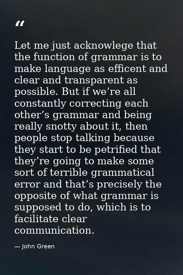 Let me just acknowlege that the function of grammar is to make language as efficent and clear and transparent as possibl — John Green
