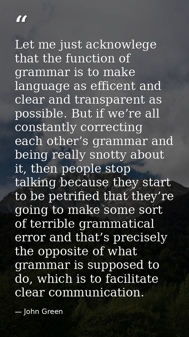 Let me just acknowlege that the function of grammar is to make language as efficent and clear and transparent as possibl — John Green
