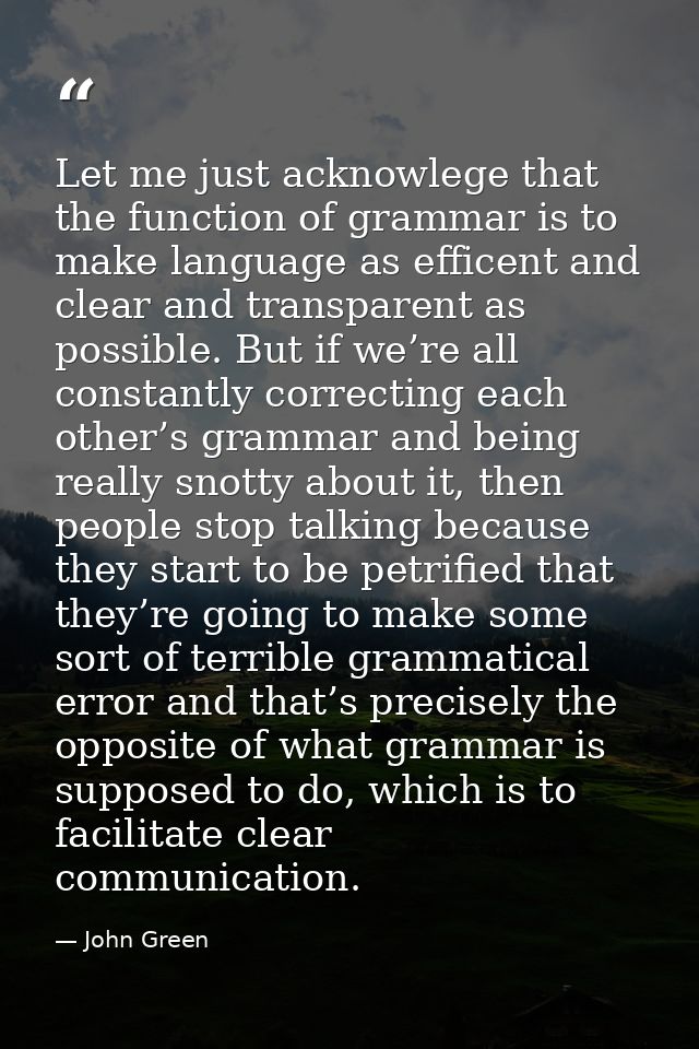 Let me just acknowlege that the function of grammar is to make language as efficent and clear and transparent as possibl — John Green