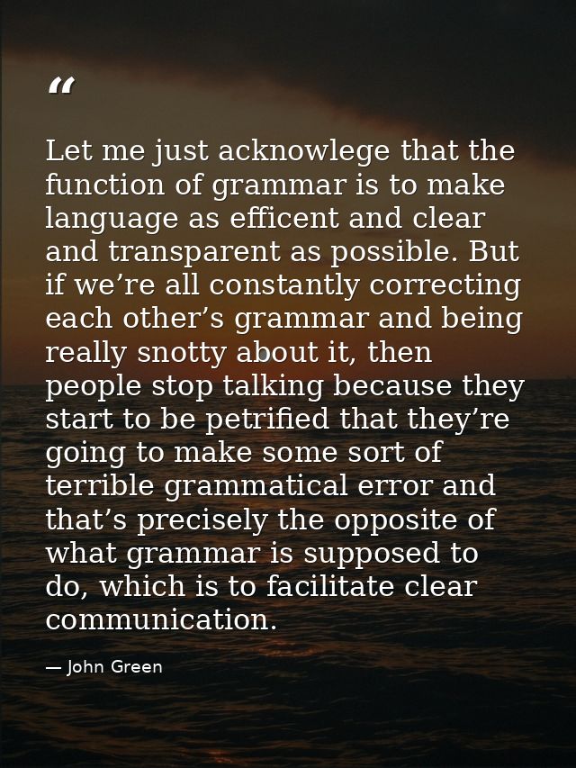 Let me just acknowlege that the function of grammar is to make language as efficent and clear and transparent as possibl — John Green