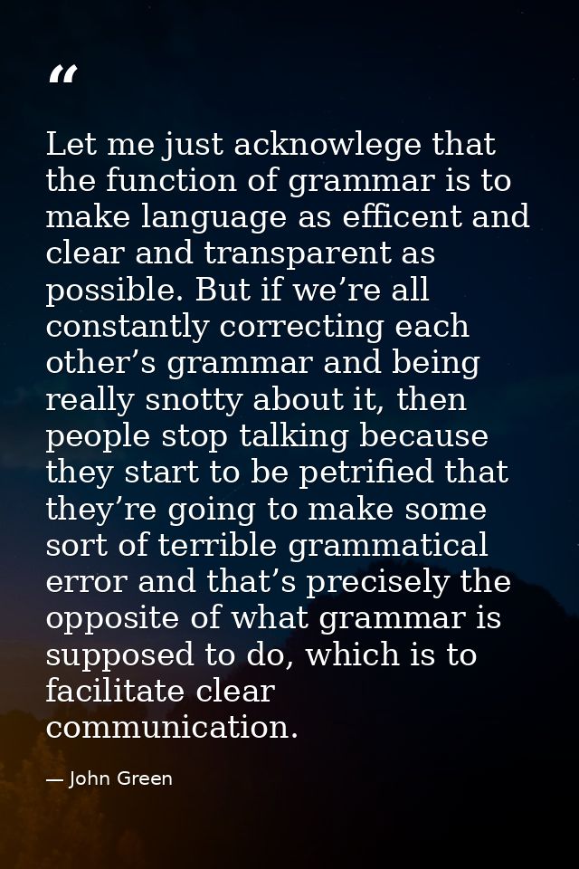 Let me just acknowlege that the function of grammar is to make language as efficent and clear and transparent as possibl — John Green