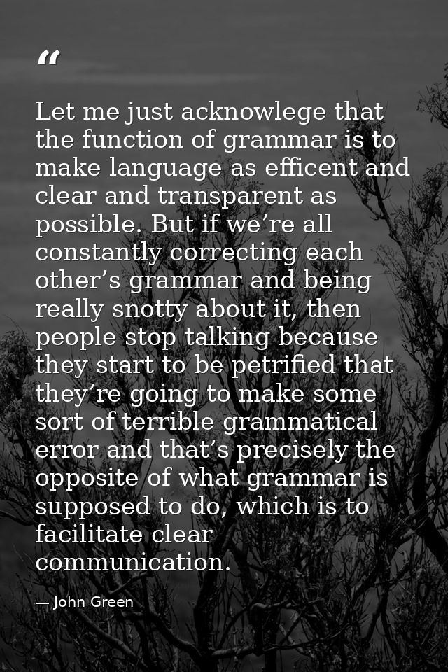 Let me just acknowlege that the function of grammar is to make language as efficent and clear and transparent as possibl — John Green
