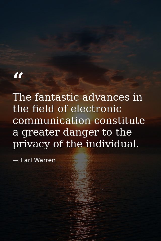 The fantastic advances in the field of electronic communication constitute a greater danger to the privacy of the indivi — Earl Warren