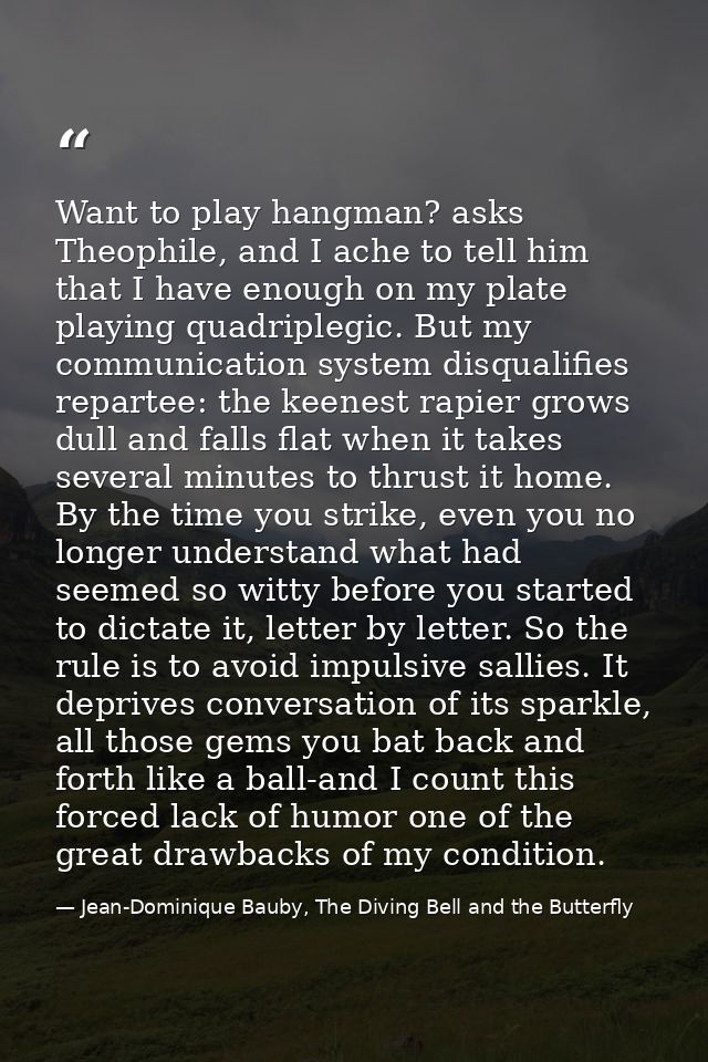 Want to play hangman? asks Theophile, and I ache to tell him that I have enough on my plate playing quadriplegic. But my — Jean-Dominique Bauby, The Diving Bell and the Butterfly