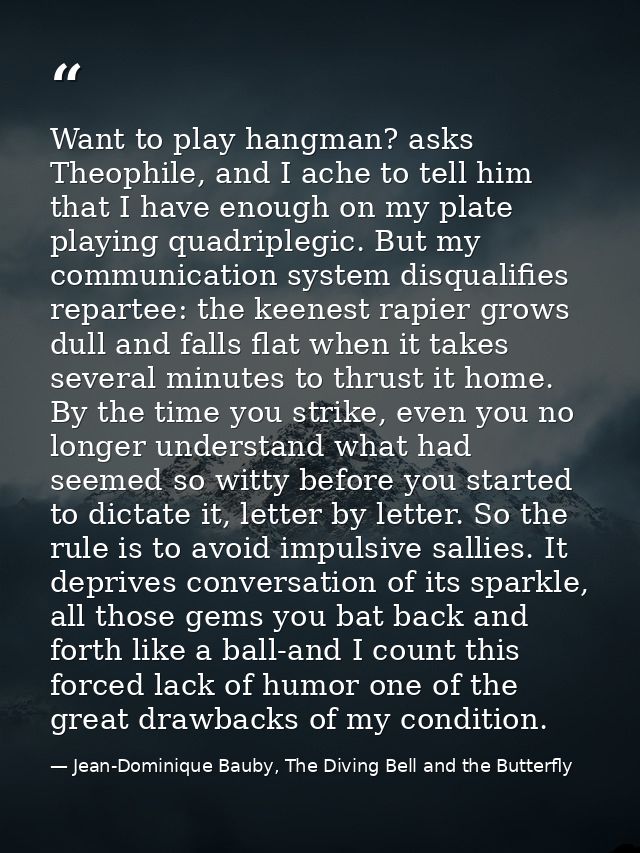 Want to play hangman? asks Theophile, and I ache to tell him that I have enough on my plate playing quadriplegic. But my — Jean-Dominique Bauby, The Diving Bell and the Butterfly