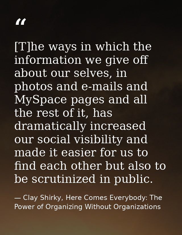 [T]he ways in which the information we give off about our selves, in photos and e-mails and MySpace pages and all the re — Clay Shirky, Here Comes Everybody: The Power of Organizing Without Organizations