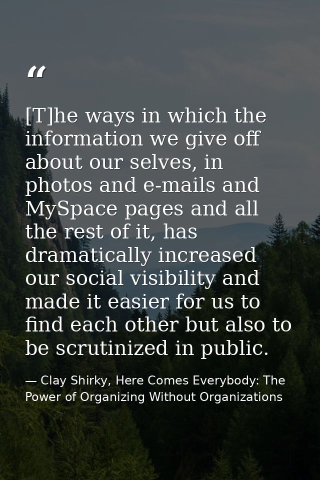 [T]he ways in which the information we give off about our selves, in photos and e-mails and MySpace pages and all the re — Clay Shirky, Here Comes Everybody: The Power of Organizing Without Organizations