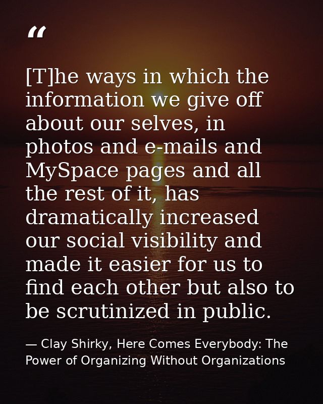 [T]he ways in which the information we give off about our selves, in photos and e-mails and MySpace pages and all the re — Clay Shirky, Here Comes Everybody: The Power of Organizing Without Organizations