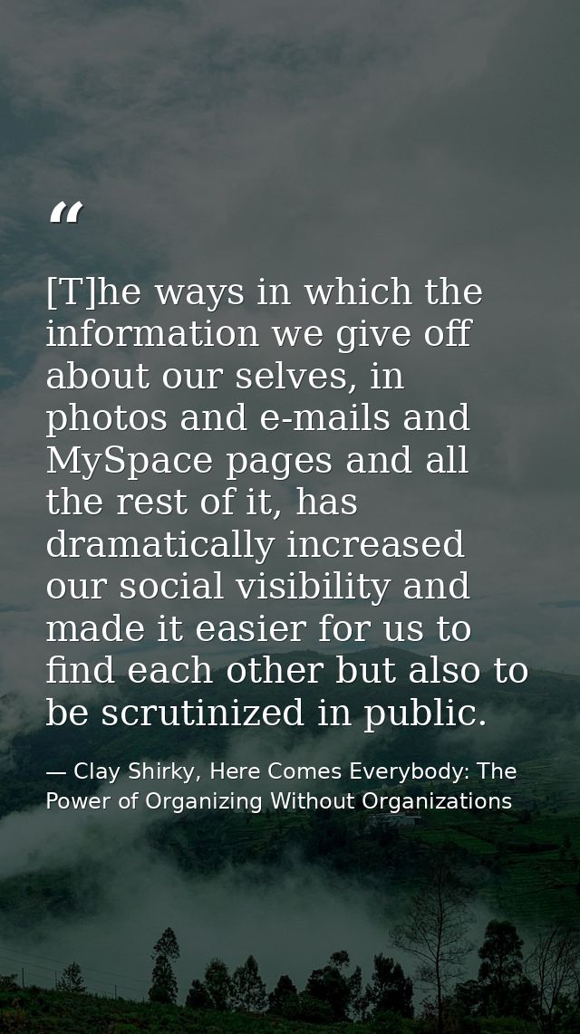 [T]he ways in which the information we give off about our selves, in photos and e-mails and MySpace pages and all the re — Clay Shirky, Here Comes Everybody: The Power of Organizing Without Organizations