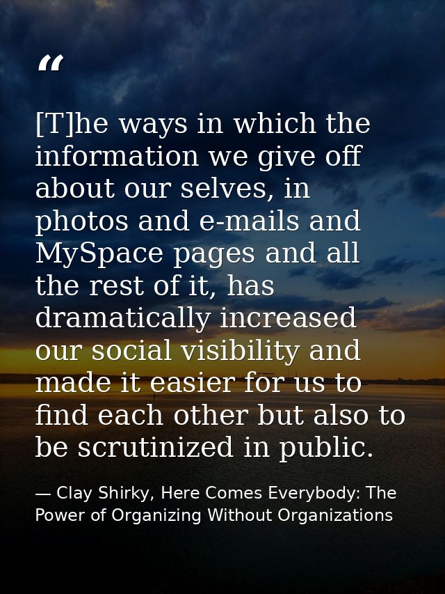 [T]he ways in which the information we give off about our selves, in photos and e-mails and MySpace pages and all the re — Clay Shirky, Here Comes Everybody: The Power of Organizing Without Organizations