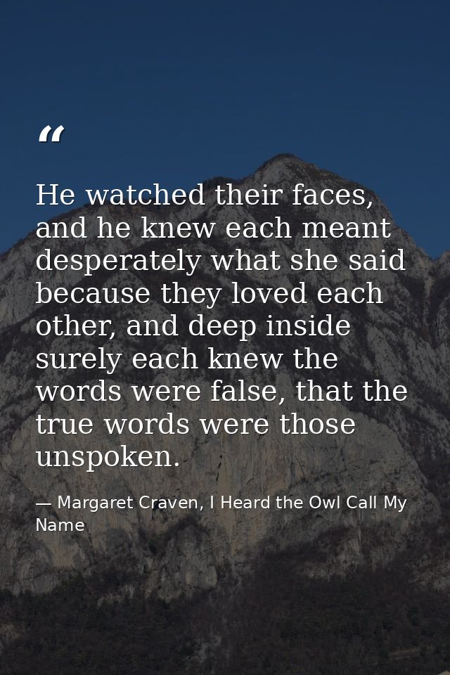 He watched their faces, and he knew each meant desperately what she said because they loved each other, and deep inside  — Margaret Craven, I Heard the Owl Call My Name