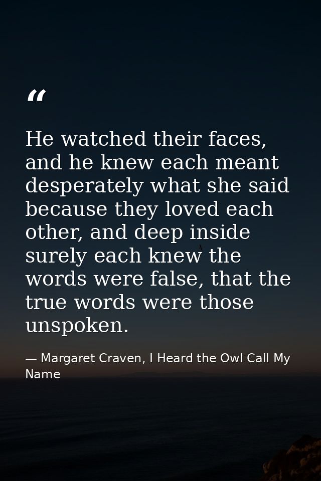 He watched their faces, and he knew each meant desperately what she said because they loved each other, and deep inside  — Margaret Craven, I Heard the Owl Call My Name