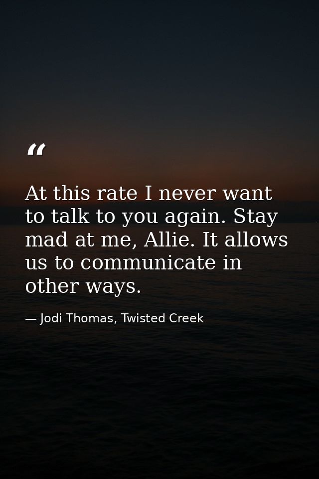 At this rate I never want to talk to you again. Stay mad at me, Allie. It allows us to communicate in other ways. — Jodi Thomas, Twisted Creek