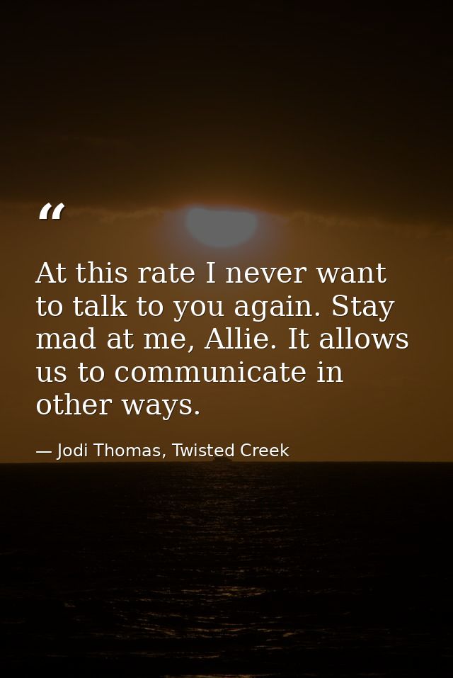 At this rate I never want to talk to you again. Stay mad at me, Allie. It allows us to communicate in other ways. — Jodi Thomas, Twisted Creek