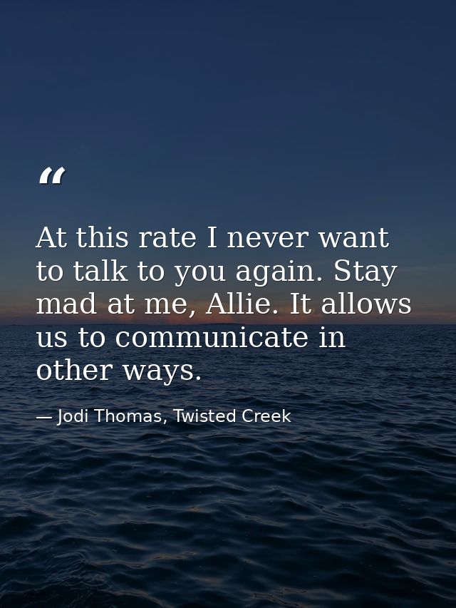 At this rate I never want to talk to you again. Stay mad at me, Allie. It allows us to communicate in other ways. — Jodi Thomas, Twisted Creek