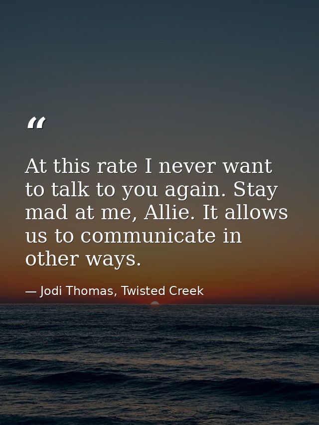 At this rate I never want to talk to you again. Stay mad at me, Allie. It allows us to communicate in other ways. — Jodi Thomas, Twisted Creek