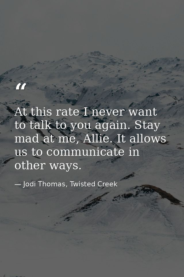 At this rate I never want to talk to you again. Stay mad at me, Allie. It allows us to communicate in other ways. — Jodi Thomas, Twisted Creek