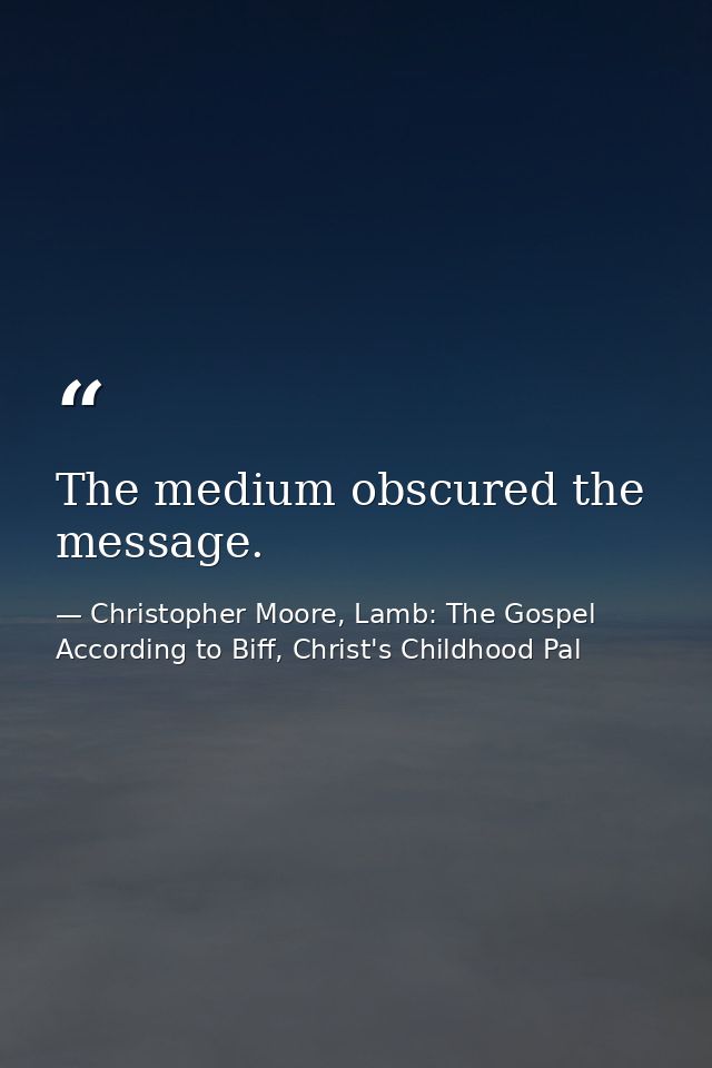 The medium obscured the message. — Christopher Moore, Lamb: The Gospel According to Biff, Christ's Childhood Pal