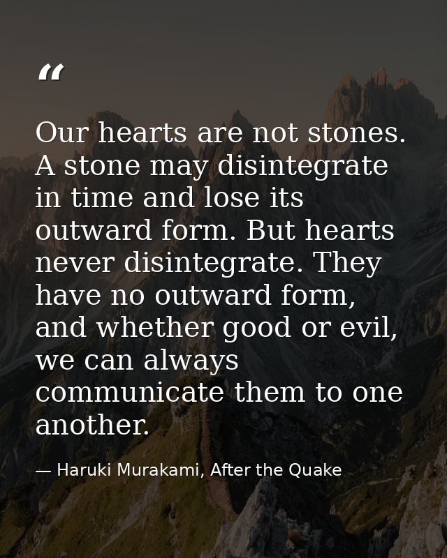 Our hearts are not stones. A stone may disintegrate in time and lose its outward form. But hearts never disintegrate. Th — Haruki Murakami, After the Quake