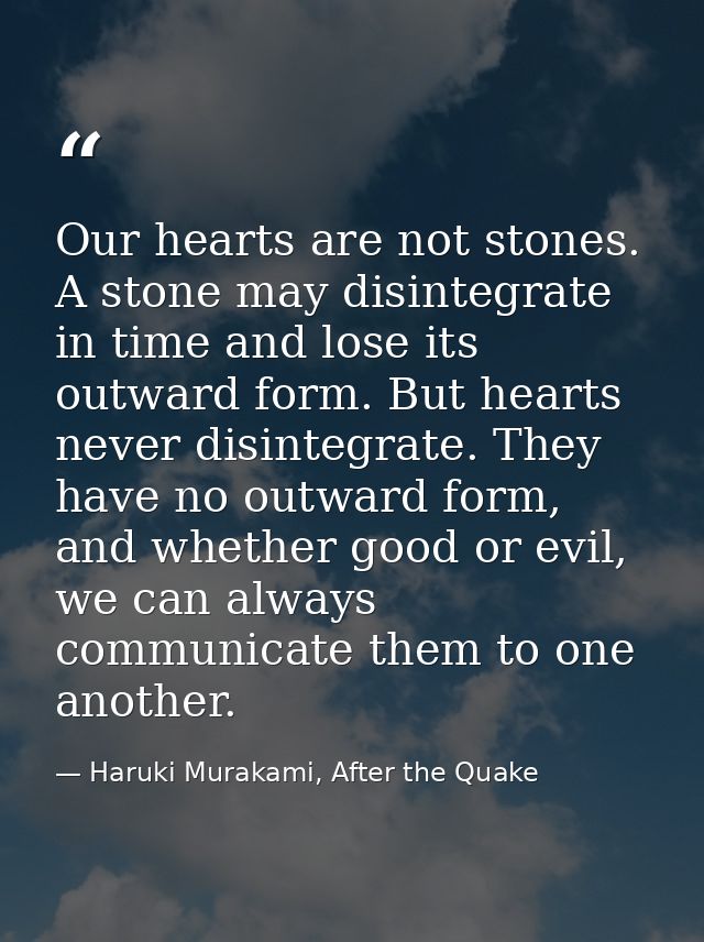 Our hearts are not stones. A stone may disintegrate in time and lose its outward form. But hearts never disintegrate. Th — Haruki Murakami, After the Quake