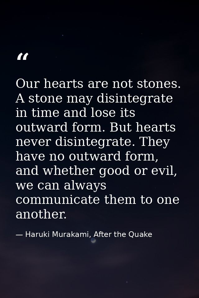 Our hearts are not stones. A stone may disintegrate in time and lose its outward form. But hearts never disintegrate. Th — Haruki Murakami, After the Quake