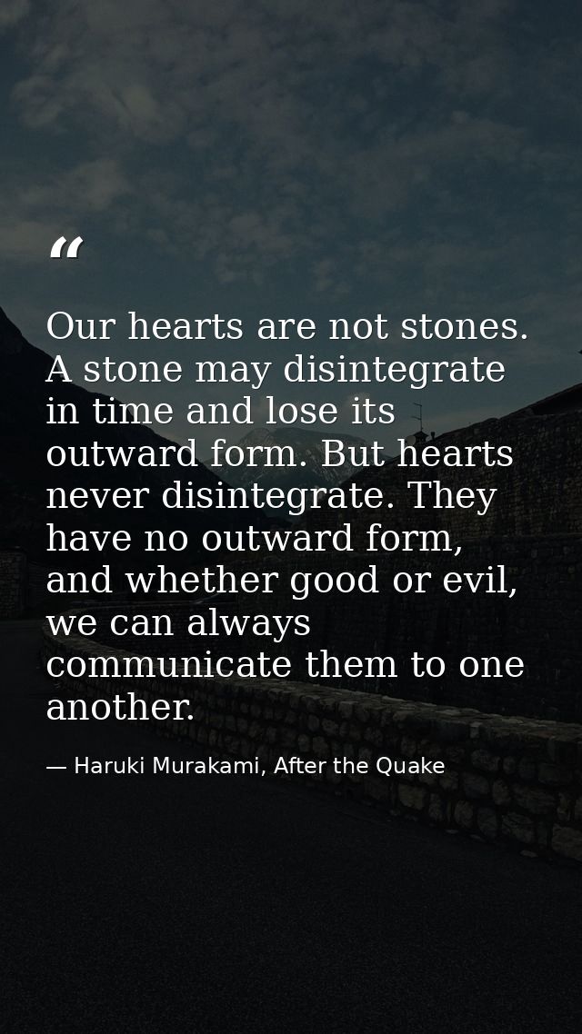 Our hearts are not stones. A stone may disintegrate in time and lose its outward form. But hearts never disintegrate. Th — Haruki Murakami, After the Quake