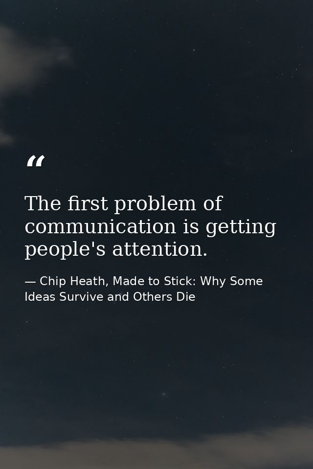The first problem of communication is getting people's attention. — Chip Heath, Made to Stick: Why Some Ideas Survive and Others Die