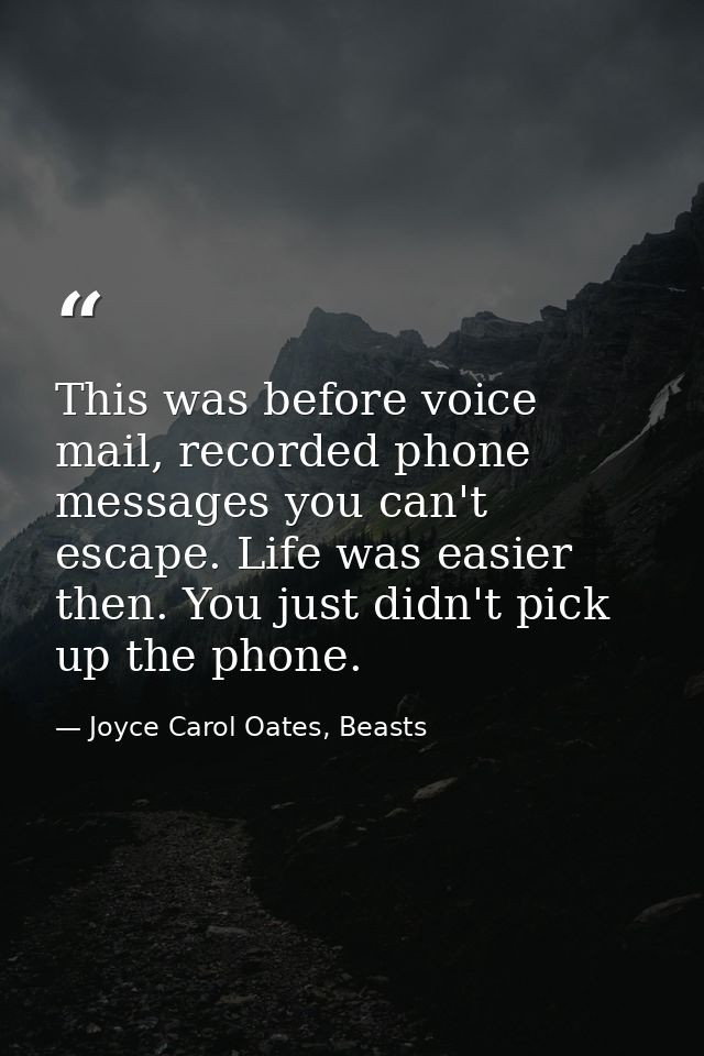 This was before voice mail, recorded phone messages you can't escape. Life was easier then. You just didn't pick up the  — Joyce Carol Oates, Beasts