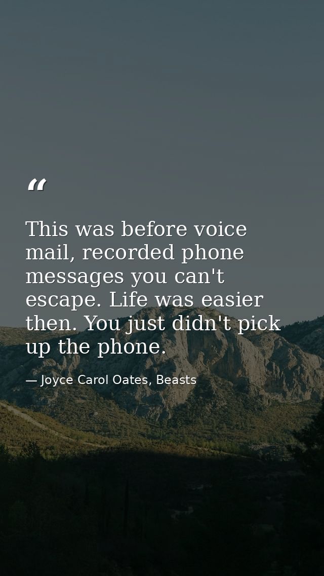This was before voice mail, recorded phone messages you can't escape. Life was easier then. You just didn't pick up the  — Joyce Carol Oates, Beasts