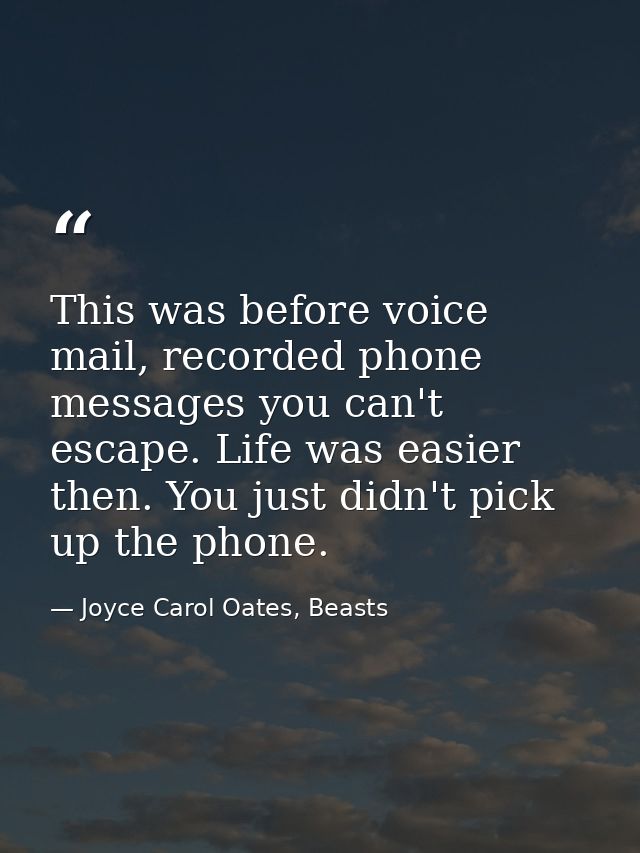 This was before voice mail, recorded phone messages you can't escape. Life was easier then. You just didn't pick up the  — Joyce Carol Oates, Beasts