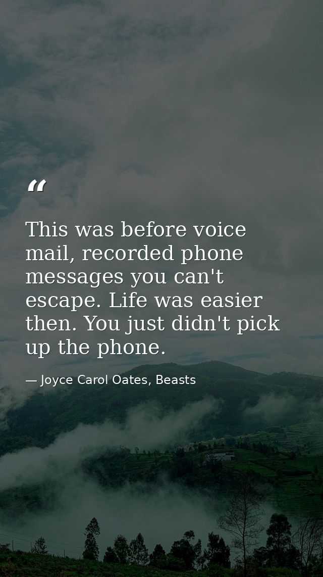 This was before voice mail, recorded phone messages you can't escape. Life was easier then. You just didn't pick up the  — Joyce Carol Oates, Beasts
