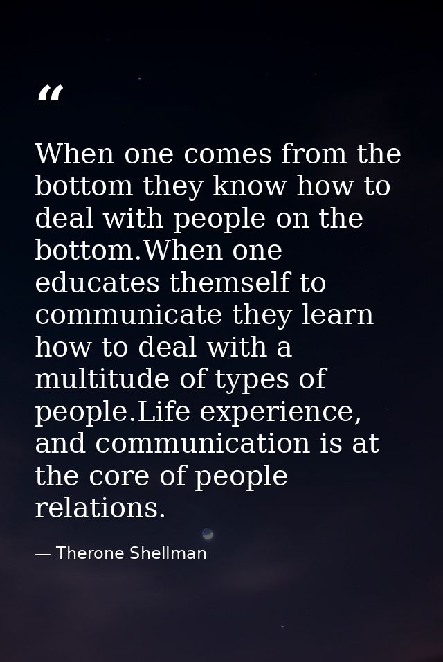 When one comes from the bottom they know how to deal with people on the bottom.When one educates themself to communicate — Therone Shellman