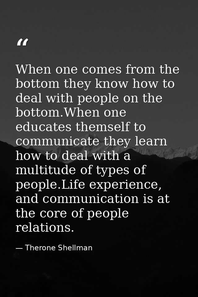 When one comes from the bottom they know how to deal with people on the bottom.When one educates themself to communicate — Therone Shellman