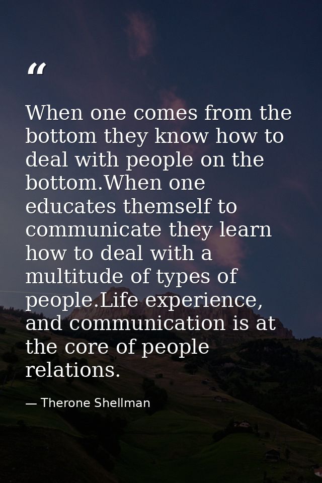 When one comes from the bottom they know how to deal with people on the bottom.When one educates themself to communicate — Therone Shellman